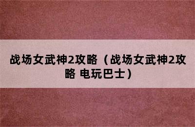 战场女武神2攻略（战场女武神2攻略 电玩巴士）